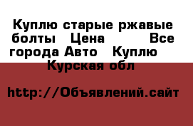 Куплю старые ржавые болты › Цена ­ 149 - Все города Авто » Куплю   . Курская обл.